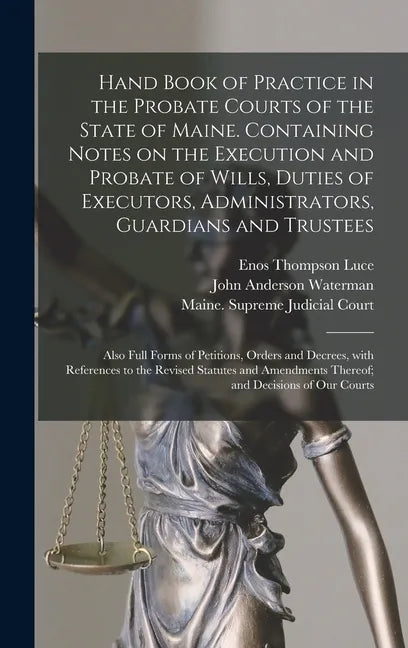Hand Book of Practice in the Probate Courts of the State of Maine. Containing Notes on the Execution and Probate of Wills, Duties of Executors, Admini - Hardcover