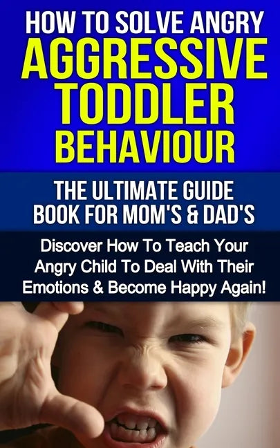 How To Solve Angry Aggressive Toddler Behaviour, The Ultimate Guide For Mom's & Dad's: Discover How To Teach Your Angry Child To Deal With Their Emoti - Paperback