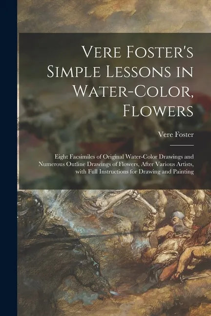 Vere Foster's Simple Lessons in Water-color, Flowers: Eight Facsimiles of Original Water-color Drawings and Numerous Outline Drawings of Flowers, Afte - Paperback