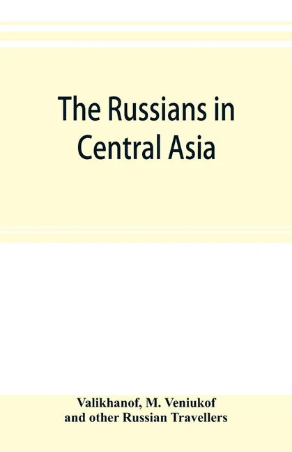 The Russians in Central Asia: their occupation of the Kirghiz steppe and the line of the Syr-Daria: their political relations with Khiva, Bokhara, a - Paperback