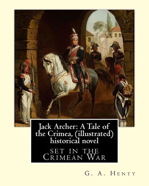 Jack Archer: A Tale of the Crimea, by G. A. Henty (illustrated) World classic: is an historical novel set in the Crimean War. - Paperback
