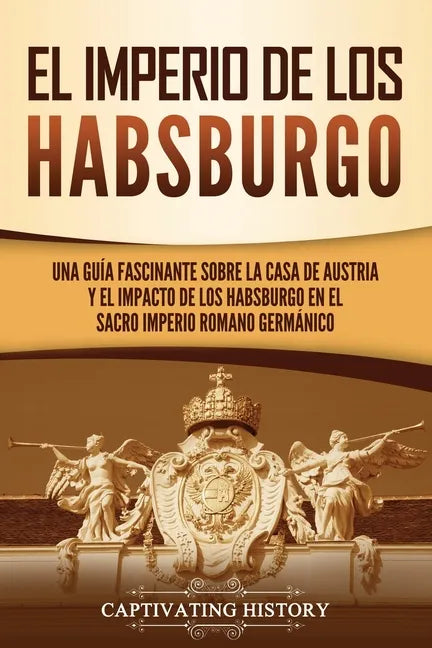 El Imperio de los Habsburgo: Una guía fascinante sobre la Casa de Austria y el impacto de los Habsburgo en el Sacro Imperio Romano Germánico - Paperback