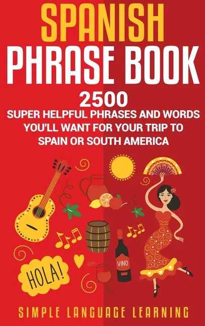 Spanish Phrase Book: 2500 Super Helpful Phrases and Words You'll Want for Your Trip to Spain or South America - Hardcover