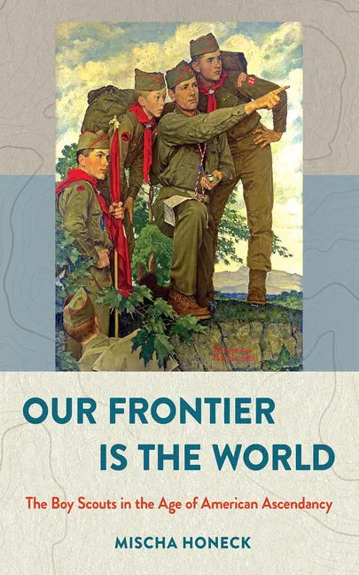 Our Frontier Is the World: The Boy Scouts in the Age of American Ascendancy - Hardcover