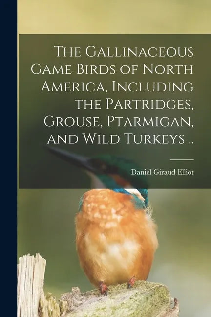 The Gallinaceous Game Birds of North America, Including the Partridges, Grouse, Ptarmigan, and Wild Turkeys .. - Paperback
