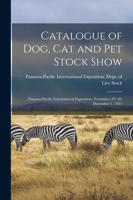 Catalogue of Dog, Cat and Pet Stock Show: Panama-Pacific International Exposition, November 29, 30, December 1, 1915 - Paperback