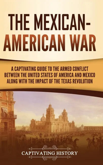The Mexican-American War: A Captivating Guide to the Armed Conflict between the United States of America and Mexico along with the Impact of the - Hardcover