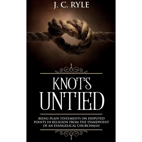 Knots Untied: Being Plain Statements on Disputed Points in Religion from the Standpoint of an Evangelical Churchman (Annotated) - Hardcover