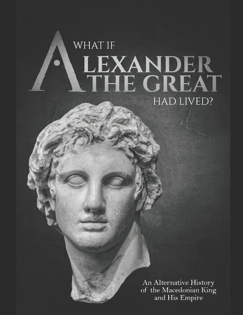 What if Alexander the Great Had Lived? An Alternative History of the Macedonian King and His Empire - Paperback