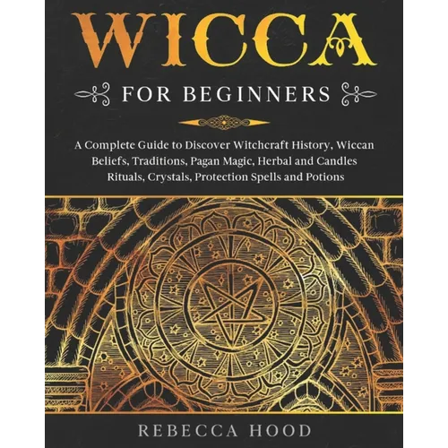 Wicca for Beginners: A Complete Guide to Discover Witchcraft History, Wiccan Beliefs, Traditions, Pagan Magic, Herbal and Candles Rituals, - Paperback