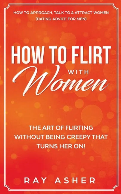 How to Flirt with Women: The Art of Flirting Without Being Creepy That Turns Her On! How to Approach, Talk to & Attract Women (Dating Advice for Men) - Paperback