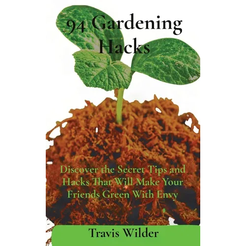 94 Gardening Hacks: Discover the Secret Tips and Hacks That Will Make Your Friends Green With Envy - Hardcover