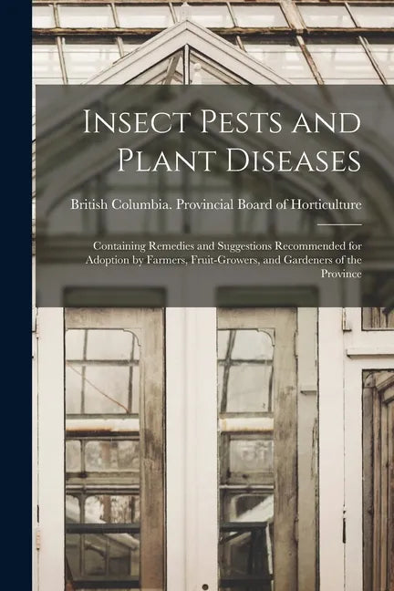 Insect Pests and Plant Diseases: Containing Remedies and Suggestions Recommended for Adoption by Farmers, Fruit-growers, and Gardeners of the Province - Paperback