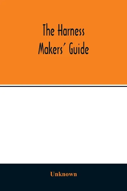 The Harness makers' guide: containing the lengths for cutting and making harnesses, bridle work, straps, &c., shewing the cost of manufacture - Paperback