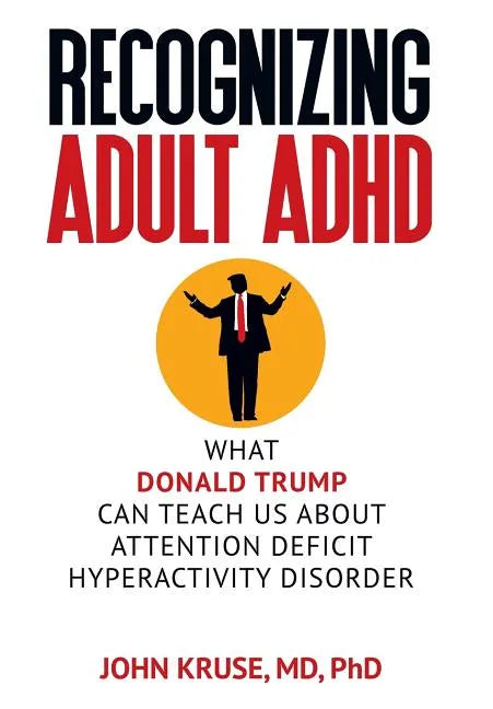 Recognizing Adult ADHD: What Donald Trump Can Teach Us About Attention Deficit Hyperactivity Disorder - Hardcover
