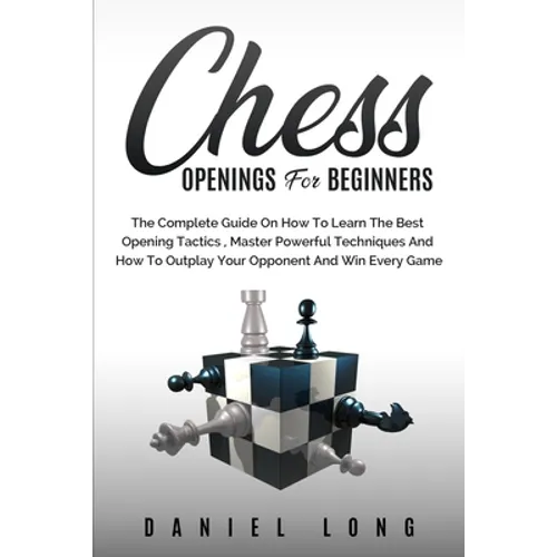 Chess Openings for Beginners: The Complete Guide On How To Learn The Best Opening Tactics, Master Powerful Techniques And How To Outplay Your Oppone - Paperback