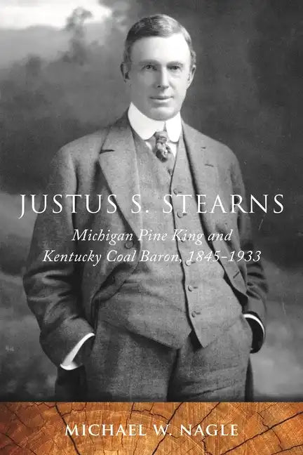 Justus S. Stearns: Michigan Pine King and Kentucky Coal Baron, 1845-1933 - Hardcover