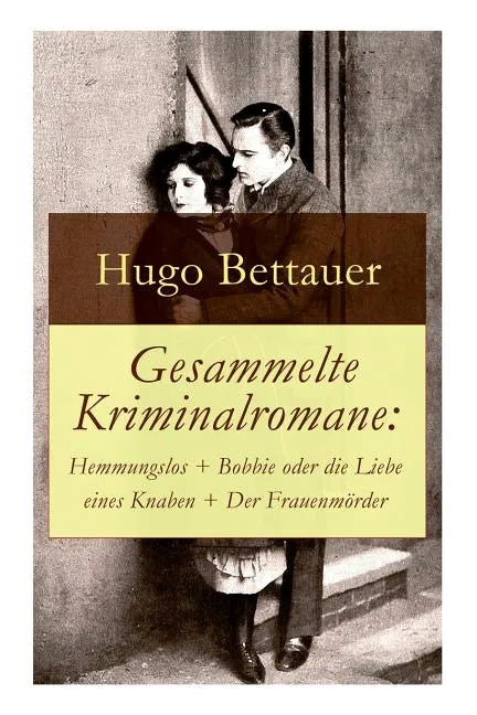 Gesammelte Kriminalromane: Hemmungslos + Bobbie oder die Liebe eines Knaben + Der Frauenmörder: Die besten Krimis von Hugo Bettauer - Paperback
