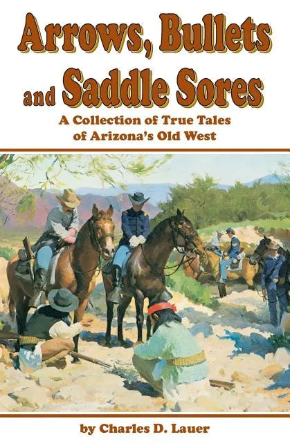 Arrows, Bullets and Saddle Sores: A Collection of True Tales of Arizona's Old West - Paperback