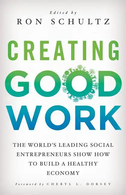 Creating Good Work: The World's Leading Social Entrepreneurs Show How to Build a Healthy Economy - Hardcover
