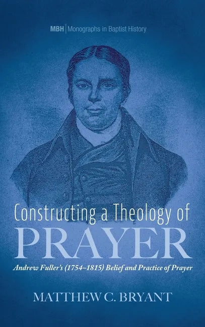 Constructing a Theology of Prayer: Andrew Fuller's (1754-1815) Belief and Practice of Prayer - Hardcover