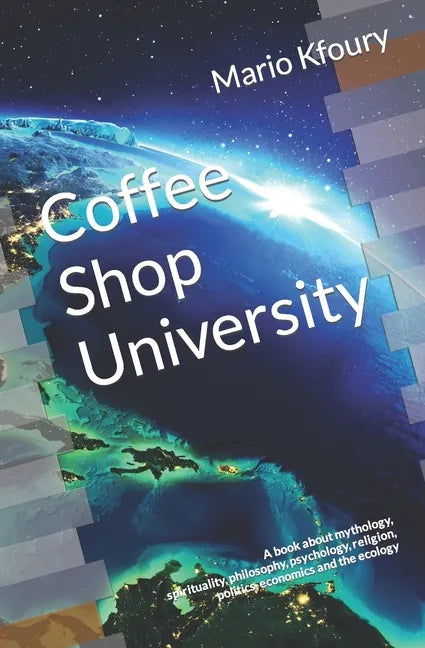 Coffee Shop University: A Book about Mythology, Spirituality, Philosophy, Psychology, Religion, Politics, Economics and the Ecology... - Paperback