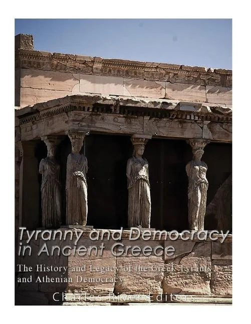 Tyranny and Democracy in Ancient Greece: The History and Legacy of the Greek Tyrants and Athenian Democracy - Paperback