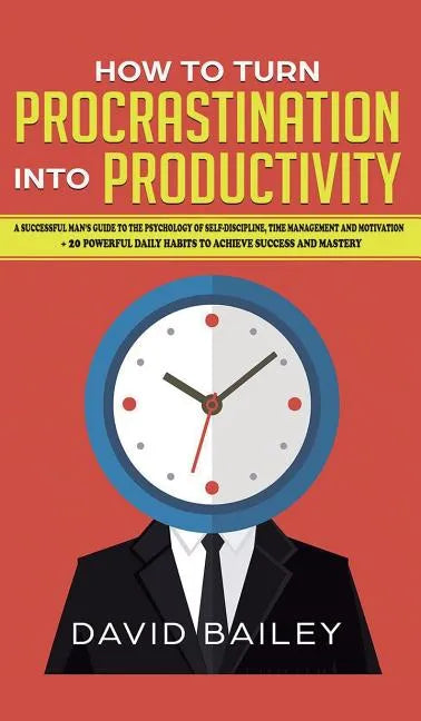 How to Turn Procrastination into Productivity: A Successful Man's Guide to the Psychology of Self-Discipline, Time Management, and Motivation + 20 Pow - Hardcover