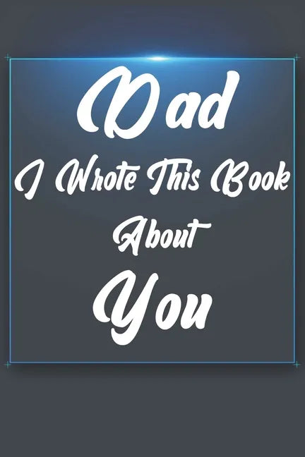 Dad, I Wrote This Book About You: Perfect For Dad's Birthday, Father's Day, Christmas Or Just To Show Dad You Love Him! - Paperback