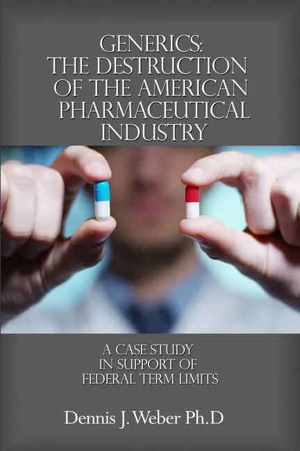 Generics: The Destruction of the American Pharmaceutical Industry: A Case Study in Support of Federal Term Limits - Paperback