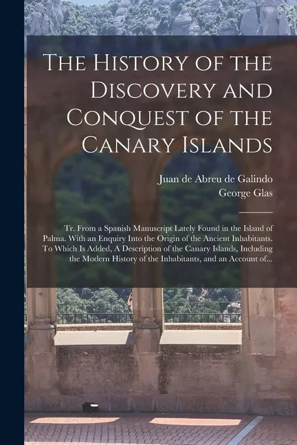 The History of the Discovery and Conquest of the Canary Islands: Tr. From a Spanish Manuscript Lately Found in the Island of Palma. With an Enquiry In - Paperback