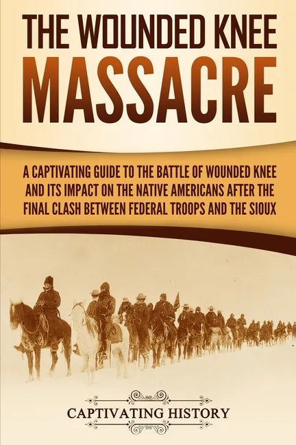 The Wounded Knee Massacre: A Captivating Guide to the Battle of Wounded Knee and Its Impact on the Native Americans after the Final Clash between - Paperback