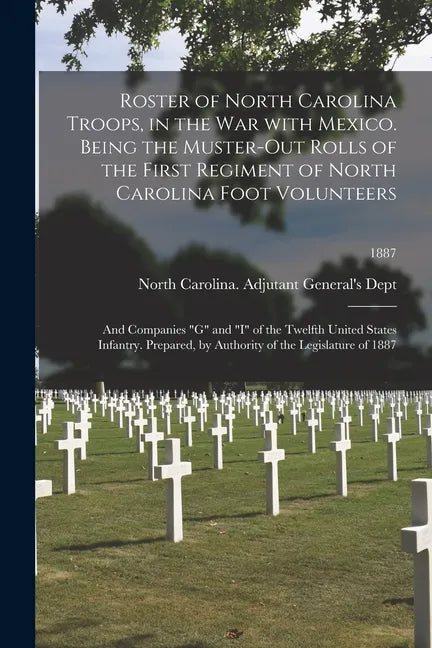 Roster of North Carolina Troops, in the War With Mexico. Being the Muster-out Rolls of the First Regiment of North Carolina Foot Volunteers: and Compa - Paperback