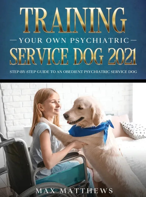 Training Your Own Psychiatric Service Dog 2021: Step-By-Step Guide to an Obedient Psychiatric Service Dog - Hardcover