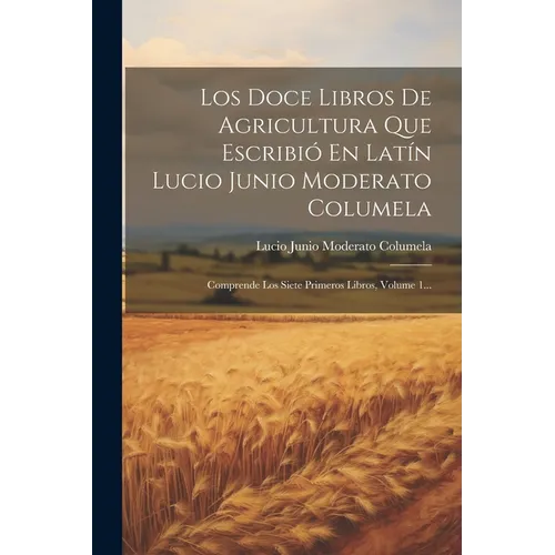 Los Doce Libros De Agricultura Que Escribió En Latín Lucio Junio Moderato Columela: Comprende Los Siete Primeros Libros, Volume 1... - Paperback
