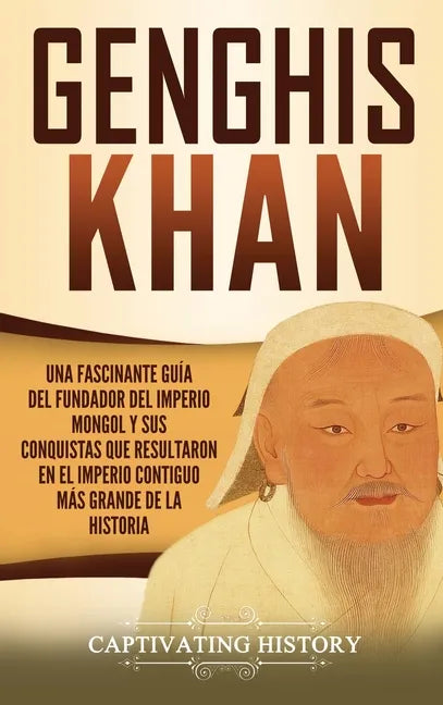 Genghis Khan: Una fascinante guía del fundador del Imperio mongol y sus conquistas que resultaron en el imperio contiguo más grande de la historia - Hardcover