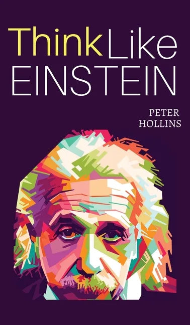 Think Like Einstein: Think Smarter, Creatively Solve Problems, and Sharpen Your Judgment. How to Develop a Logical Approach to Life and Ask the Right - Hardcover