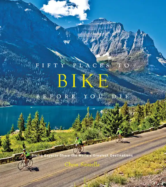 Fifty Places to Bike Before You Die: Biking Experts Share the World's Greatest Destinations - Hardcover