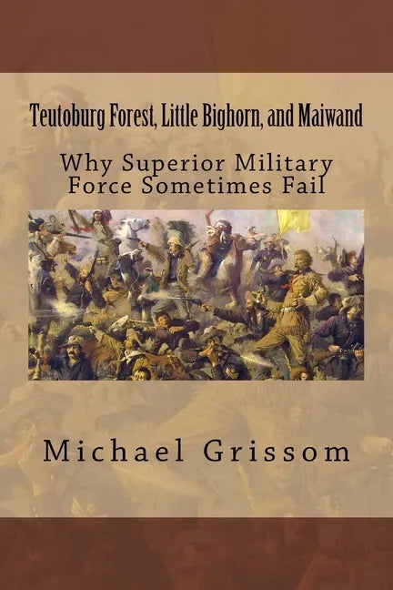 Teutoburg Forest, Little Bighorn, and Maiwand: Why Superior Military Forces Sometimes Fail - Paperback