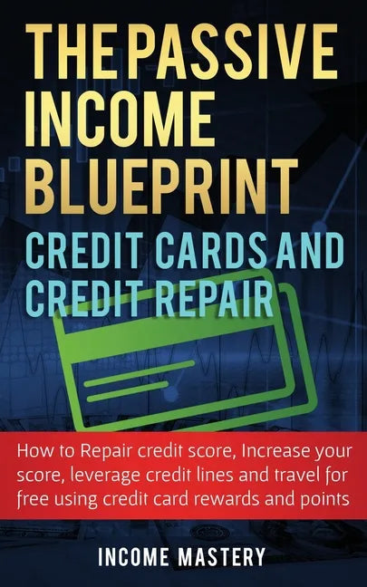 The Passive Income Blueprint Credit Cards and Credit Repair: How to Repair Your Credit Score, Increase Your Credit Score, Leverage Credit Lines and Tr - Paperback