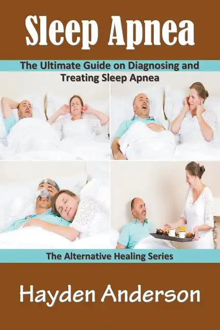 Sleep Apnea: The Ultimate Guide on Diagnosing and Treating Sleep Apnea: The Alternative Healing Series - Paperback