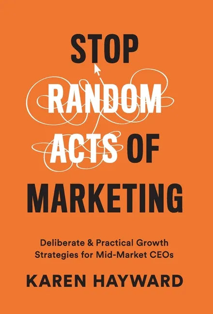 Stop Random Acts of Marketing: Deliberate & Practical Growth Strategies for Mid-Market CEOs - Hardcover