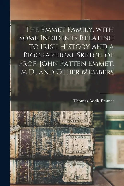 The Emmet Family, With Some Incidents Relating to Irish History and a Biographical Sketch of Prof. John Patten Emmet, M.D., and Other Members - Paperback