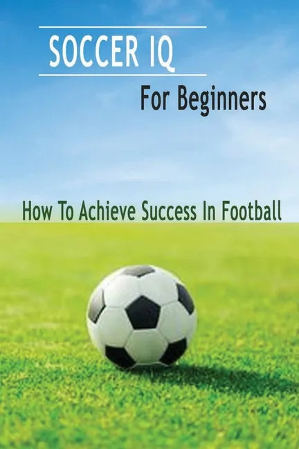 Soccer IQ For Beginners: How To Achieve Success In Football: Gift Ideas for Holiday - Paperback