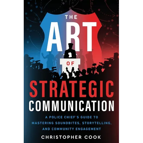 The Art Of Strategic Communication: A Police Chief's Guide To Mastering Soundbites, Storytelling, And Community Engagement - Paperback