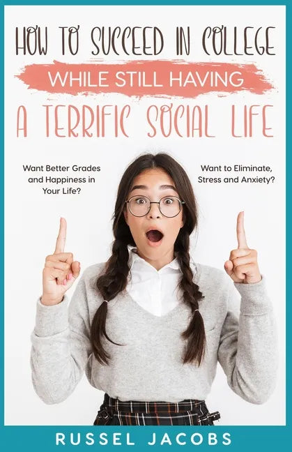 How to Succeed In College While Still Having a Terrific Social Life.: Want Better Grades and Happiness in Your Life? Want to Eliminate, Stress and Anx - Paperback