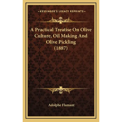 A Practical Treatise on Olive Culture, Oil Making and Olive Pickling (1887) - Hardcover