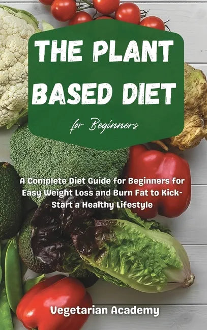 The Plant Based Diet For Beginners: A Complete Diet Guide for Beginners for Easy Weight Loss and Burn Fat to Kick-Start a Healthy Lifestyle - Hardcover