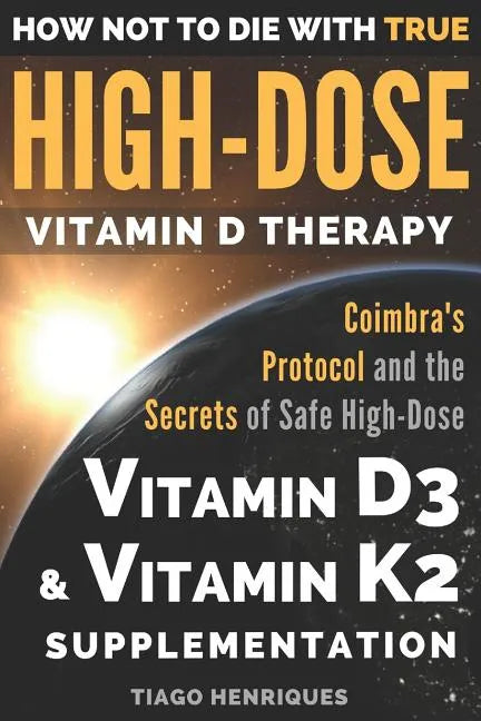 How Not To Die With True High-Dose Vitamin D Therapy: Coimbra's Protocol and the Secrets of Safe High-Dose Vitamin D3 and Vitamin K2 Supplementation - Paperback