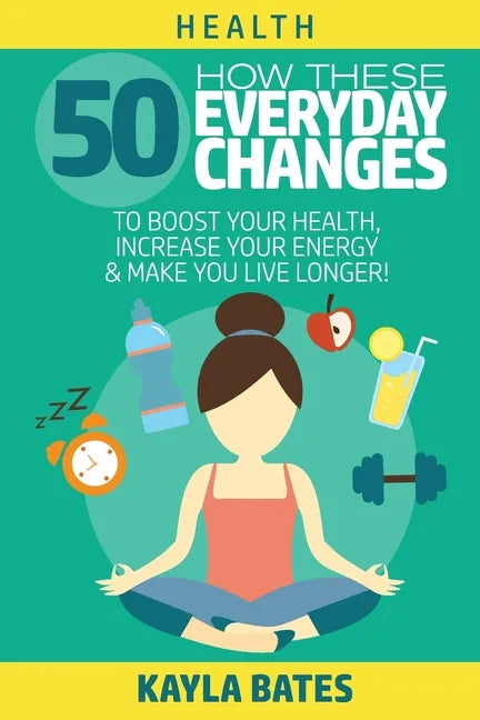 Health: How These 50 Everyday Changes Can Boost Your Health, Increase Your Energy & Make You Live Longer! - Paperback